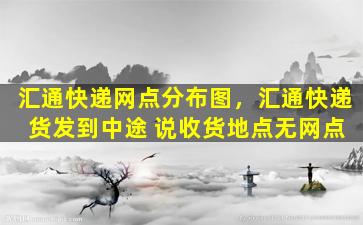 汇通快递网点分布图，汇通快递 货发到中途 说收货地点无网点